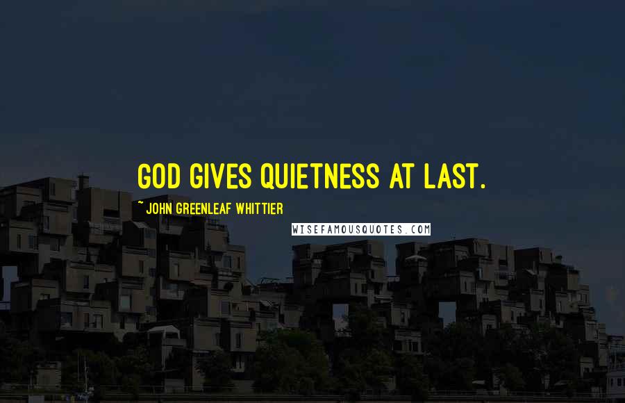 John Greenleaf Whittier Quotes: God gives quietness at last.
