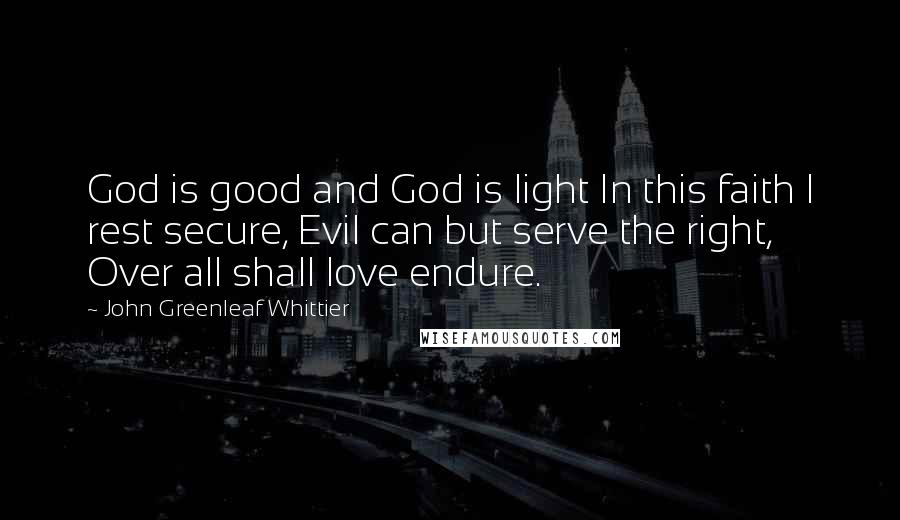 John Greenleaf Whittier Quotes: God is good and God is light In this faith I rest secure, Evil can but serve the right, Over all shall love endure.