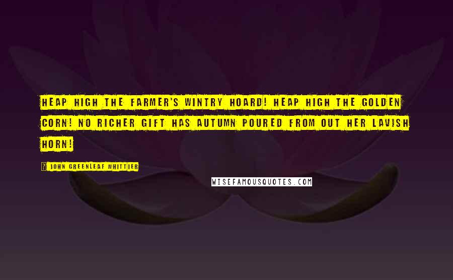 John Greenleaf Whittier Quotes: Heap high the farmer's wintry hoard! Heap high the golden corn! No richer gift has Autumn poured From out her lavish horn!