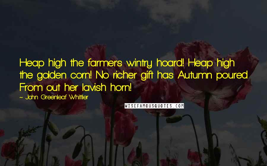 John Greenleaf Whittier Quotes: Heap high the farmer's wintry hoard! Heap high the golden corn! No richer gift has Autumn poured From out her lavish horn!