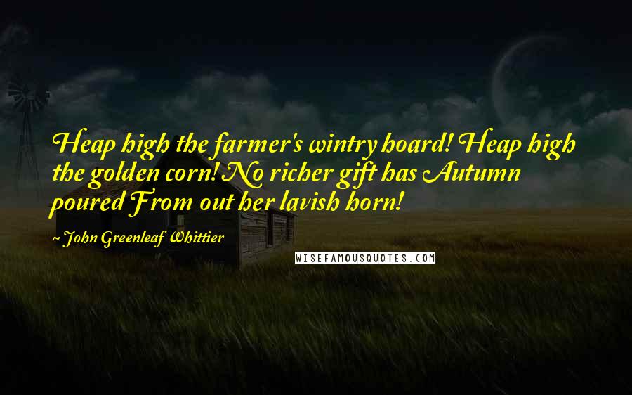 John Greenleaf Whittier Quotes: Heap high the farmer's wintry hoard! Heap high the golden corn! No richer gift has Autumn poured From out her lavish horn!