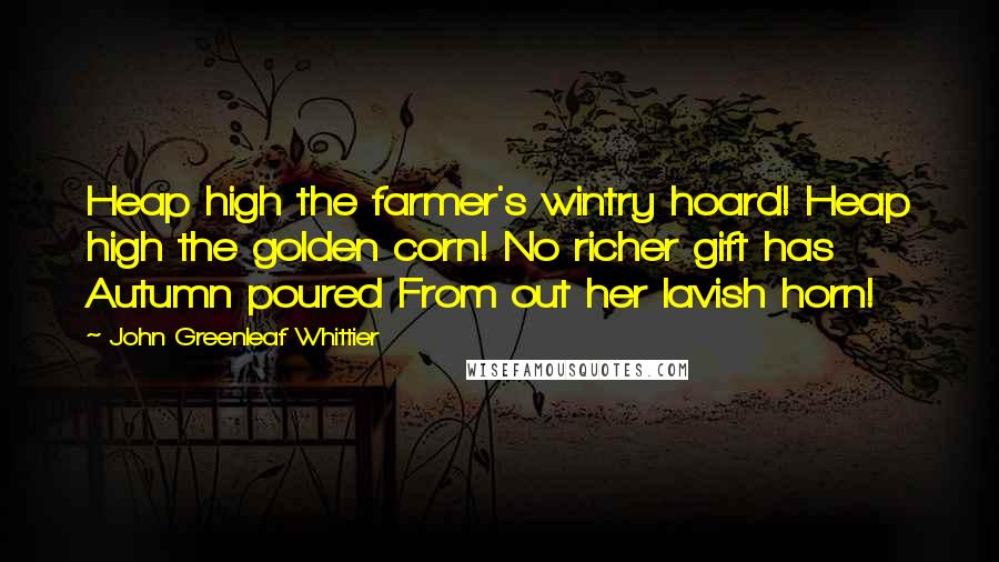 John Greenleaf Whittier Quotes: Heap high the farmer's wintry hoard! Heap high the golden corn! No richer gift has Autumn poured From out her lavish horn!