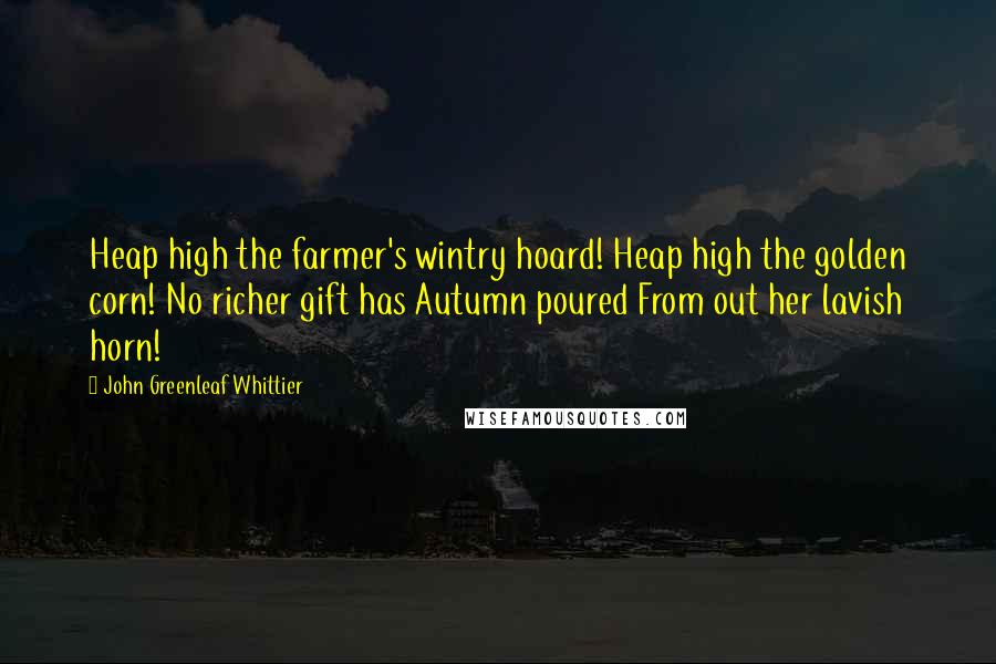 John Greenleaf Whittier Quotes: Heap high the farmer's wintry hoard! Heap high the golden corn! No richer gift has Autumn poured From out her lavish horn!