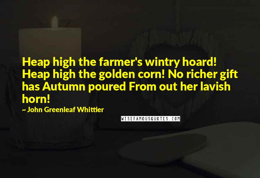 John Greenleaf Whittier Quotes: Heap high the farmer's wintry hoard! Heap high the golden corn! No richer gift has Autumn poured From out her lavish horn!