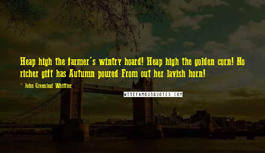 John Greenleaf Whittier Quotes: Heap high the farmer's wintry hoard! Heap high the golden corn! No richer gift has Autumn poured From out her lavish horn!