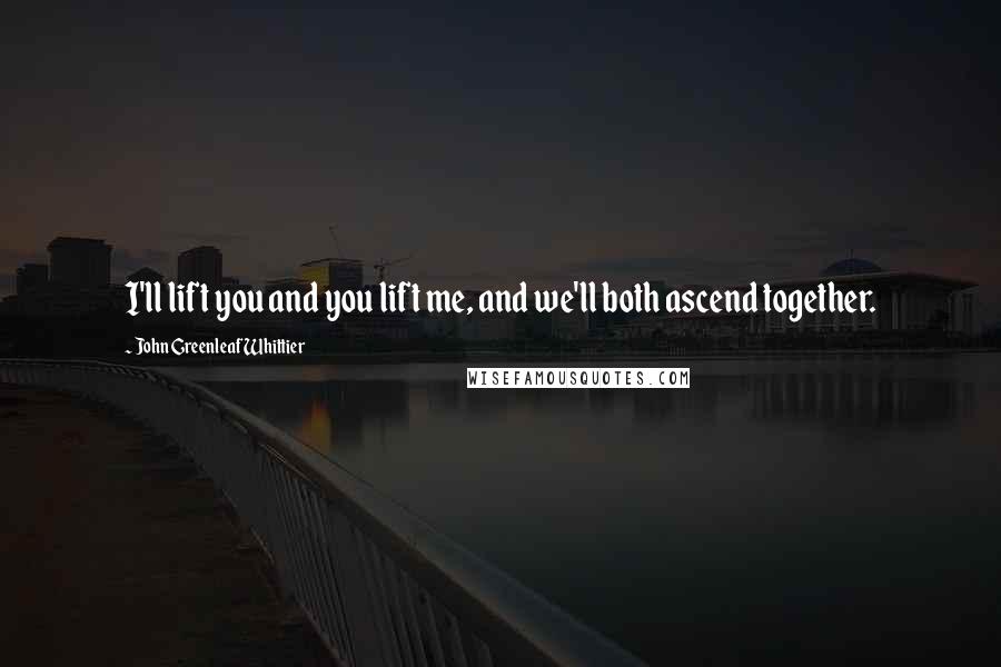 John Greenleaf Whittier Quotes: I'll lift you and you lift me, and we'll both ascend together.