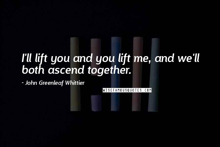 John Greenleaf Whittier Quotes: I'll lift you and you lift me, and we'll both ascend together.