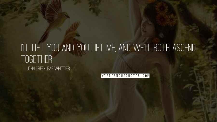 John Greenleaf Whittier Quotes: I'll lift you and you lift me, and we'll both ascend together.