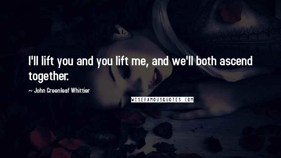 John Greenleaf Whittier Quotes: I'll lift you and you lift me, and we'll both ascend together.