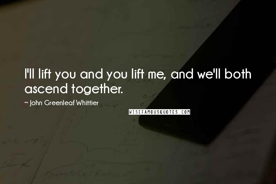 John Greenleaf Whittier Quotes: I'll lift you and you lift me, and we'll both ascend together.