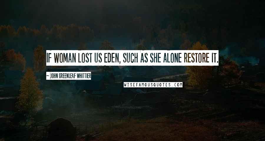 John Greenleaf Whittier Quotes: If woman lost us Eden, such As she alone restore it.