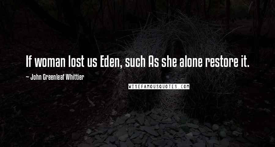 John Greenleaf Whittier Quotes: If woman lost us Eden, such As she alone restore it.