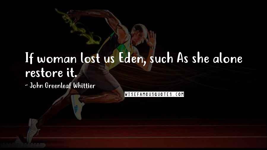 John Greenleaf Whittier Quotes: If woman lost us Eden, such As she alone restore it.