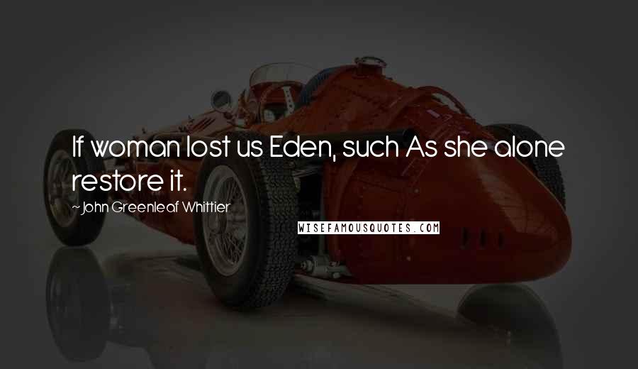 John Greenleaf Whittier Quotes: If woman lost us Eden, such As she alone restore it.