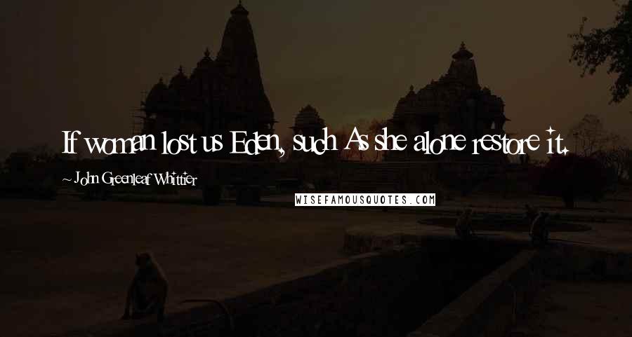 John Greenleaf Whittier Quotes: If woman lost us Eden, such As she alone restore it.