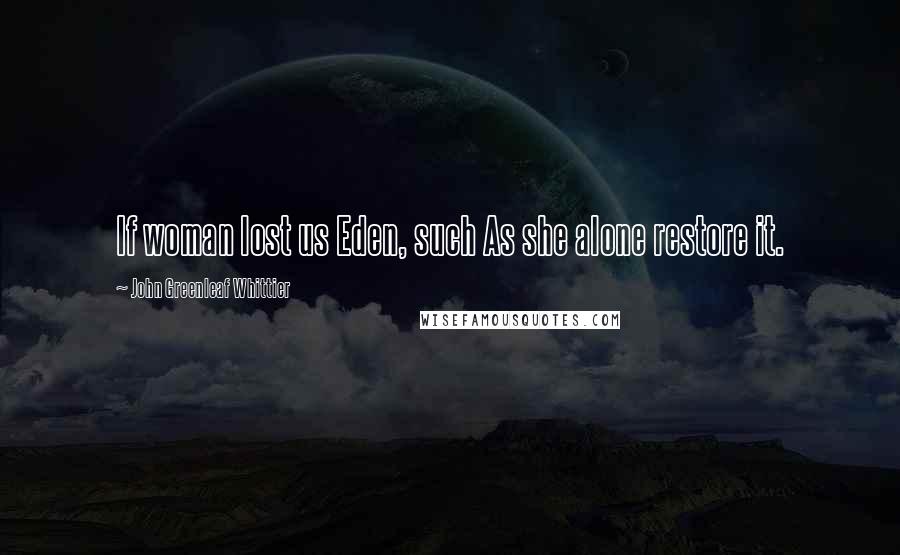 John Greenleaf Whittier Quotes: If woman lost us Eden, such As she alone restore it.