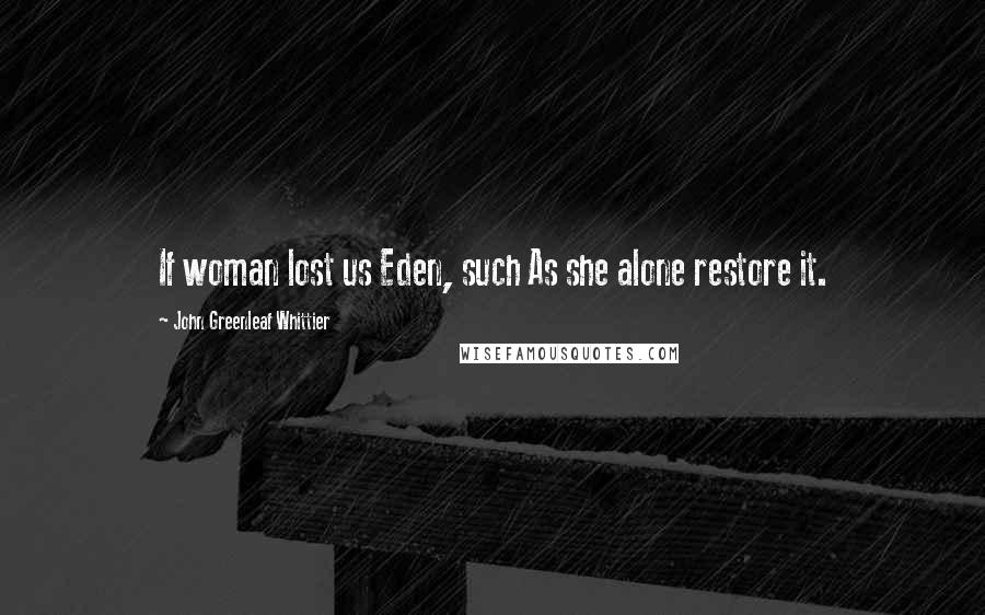 John Greenleaf Whittier Quotes: If woman lost us Eden, such As she alone restore it.