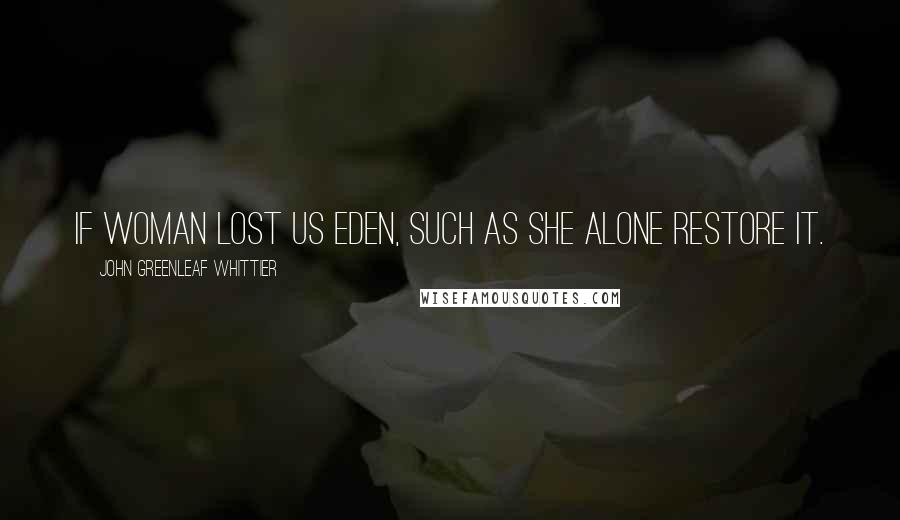 John Greenleaf Whittier Quotes: If woman lost us Eden, such As she alone restore it.