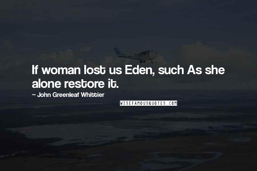 John Greenleaf Whittier Quotes: If woman lost us Eden, such As she alone restore it.