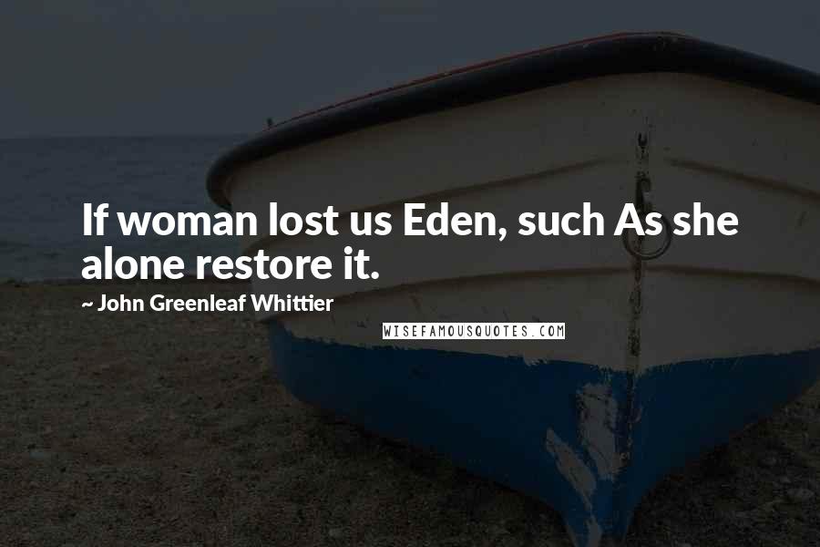 John Greenleaf Whittier Quotes: If woman lost us Eden, such As she alone restore it.