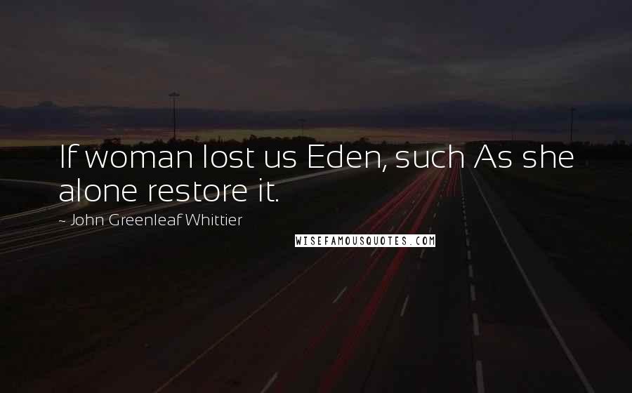 John Greenleaf Whittier Quotes: If woman lost us Eden, such As she alone restore it.