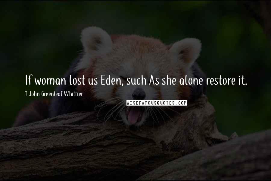 John Greenleaf Whittier Quotes: If woman lost us Eden, such As she alone restore it.