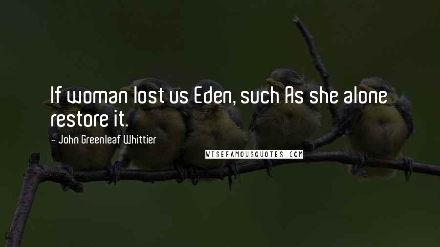 John Greenleaf Whittier Quotes: If woman lost us Eden, such As she alone restore it.