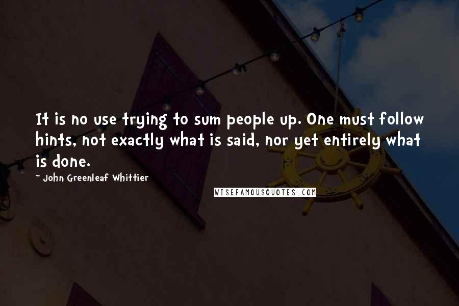 John Greenleaf Whittier Quotes: It is no use trying to sum people up. One must follow hints, not exactly what is said, nor yet entirely what is done.
