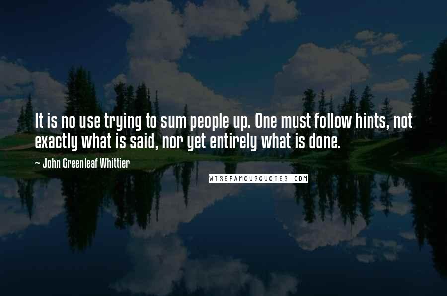 John Greenleaf Whittier Quotes: It is no use trying to sum people up. One must follow hints, not exactly what is said, nor yet entirely what is done.