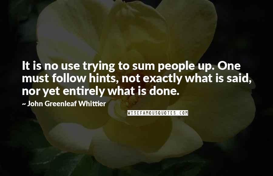 John Greenleaf Whittier Quotes: It is no use trying to sum people up. One must follow hints, not exactly what is said, nor yet entirely what is done.