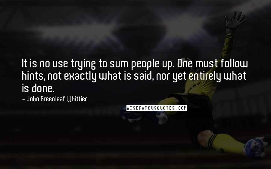 John Greenleaf Whittier Quotes: It is no use trying to sum people up. One must follow hints, not exactly what is said, nor yet entirely what is done.