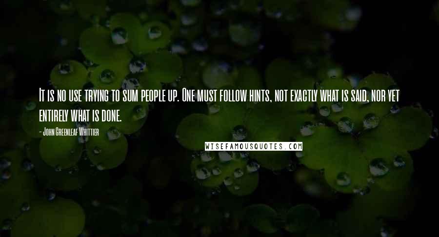 John Greenleaf Whittier Quotes: It is no use trying to sum people up. One must follow hints, not exactly what is said, nor yet entirely what is done.