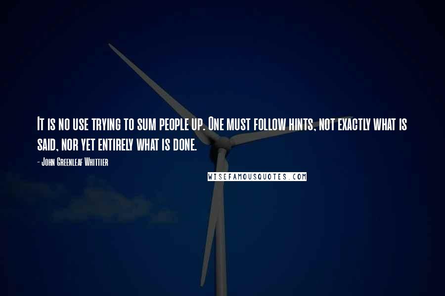 John Greenleaf Whittier Quotes: It is no use trying to sum people up. One must follow hints, not exactly what is said, nor yet entirely what is done.