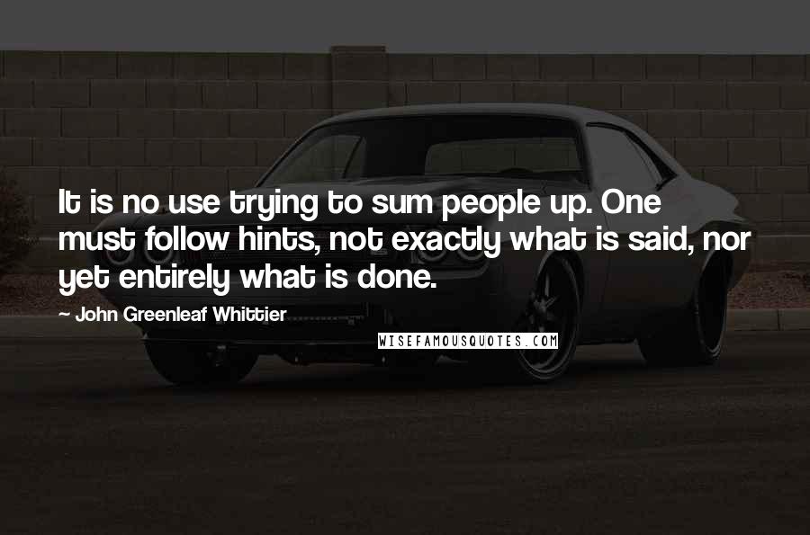 John Greenleaf Whittier Quotes: It is no use trying to sum people up. One must follow hints, not exactly what is said, nor yet entirely what is done.