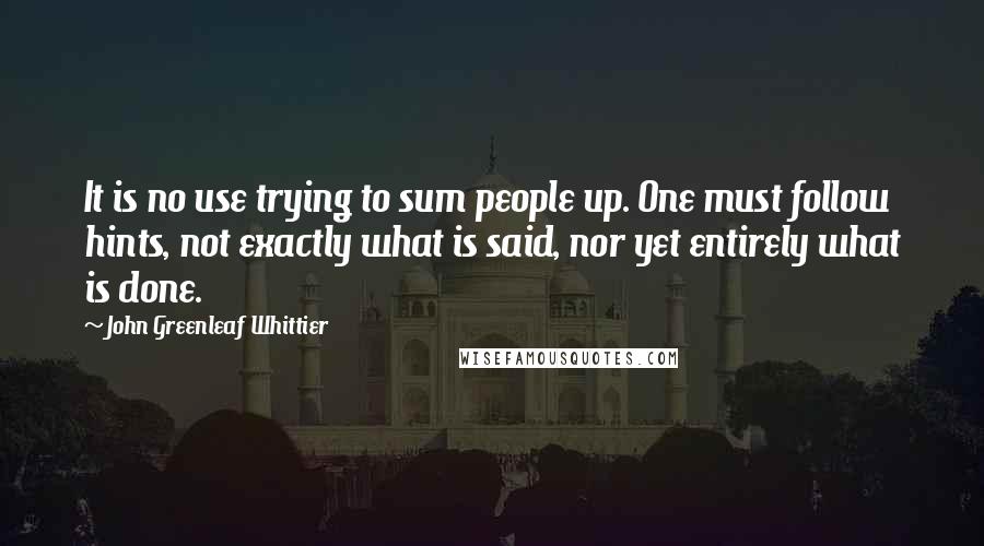 John Greenleaf Whittier Quotes: It is no use trying to sum people up. One must follow hints, not exactly what is said, nor yet entirely what is done.