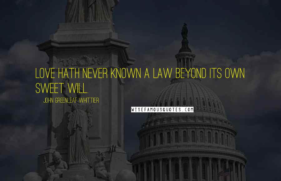 John Greenleaf Whittier Quotes: Love hath never known a law beyond its own sweet will.