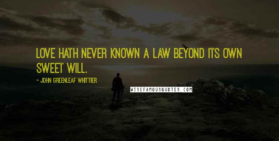 John Greenleaf Whittier Quotes: Love hath never known a law beyond its own sweet will.