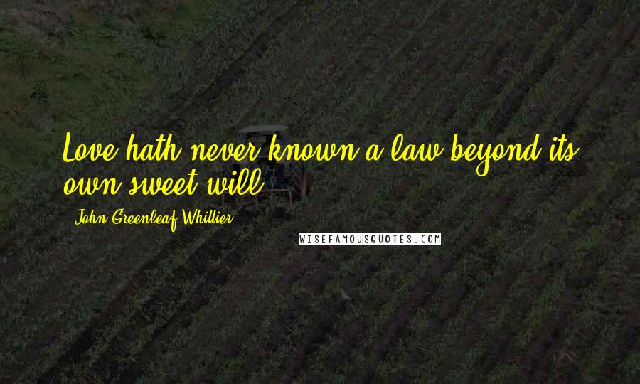 John Greenleaf Whittier Quotes: Love hath never known a law beyond its own sweet will.