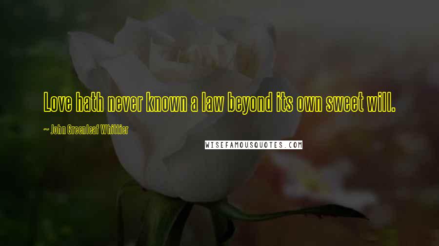 John Greenleaf Whittier Quotes: Love hath never known a law beyond its own sweet will.