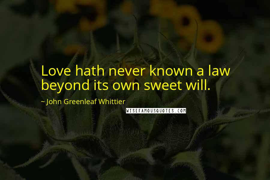 John Greenleaf Whittier Quotes: Love hath never known a law beyond its own sweet will.