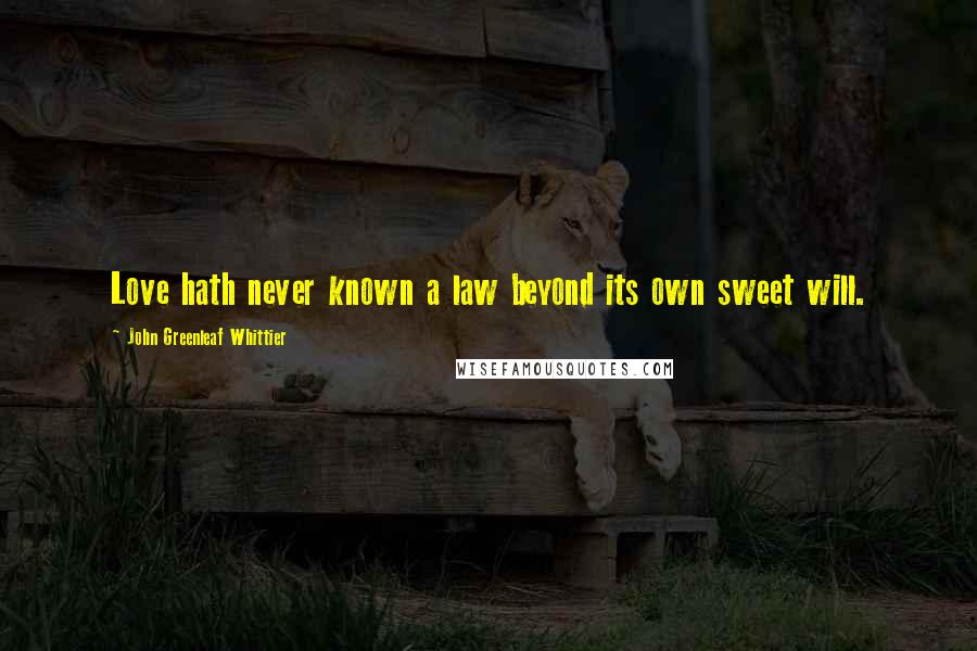 John Greenleaf Whittier Quotes: Love hath never known a law beyond its own sweet will.