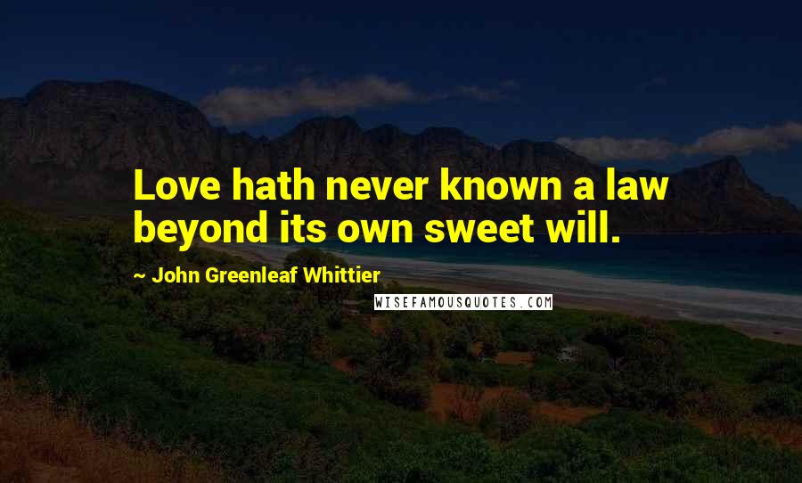 John Greenleaf Whittier Quotes: Love hath never known a law beyond its own sweet will.
