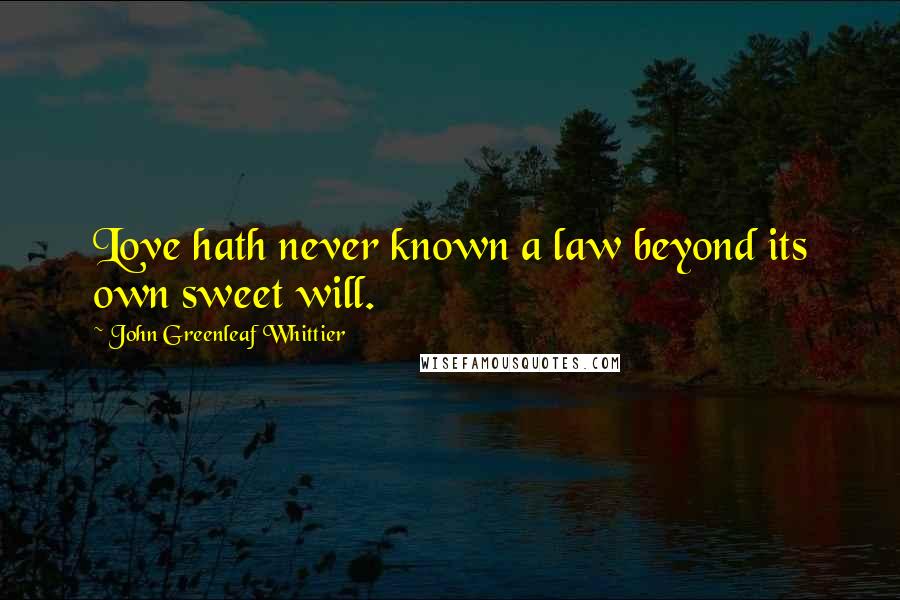 John Greenleaf Whittier Quotes: Love hath never known a law beyond its own sweet will.