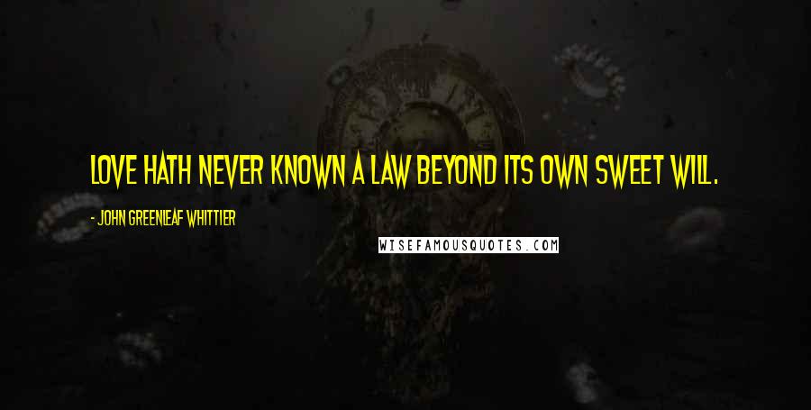 John Greenleaf Whittier Quotes: Love hath never known a law beyond its own sweet will.