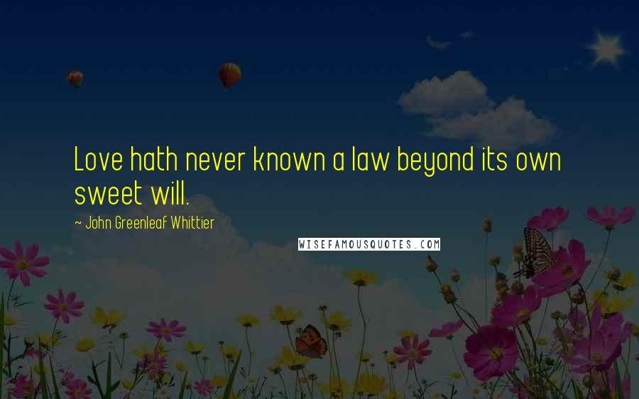 John Greenleaf Whittier Quotes: Love hath never known a law beyond its own sweet will.