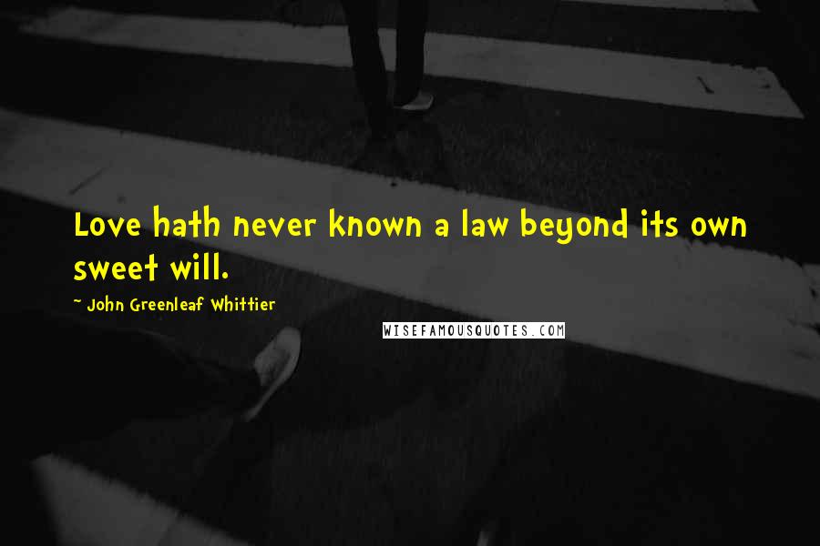 John Greenleaf Whittier Quotes: Love hath never known a law beyond its own sweet will.