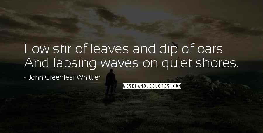 John Greenleaf Whittier Quotes: Low stir of leaves and dip of oars And lapsing waves on quiet shores.