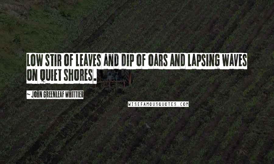 John Greenleaf Whittier Quotes: Low stir of leaves and dip of oars And lapsing waves on quiet shores.