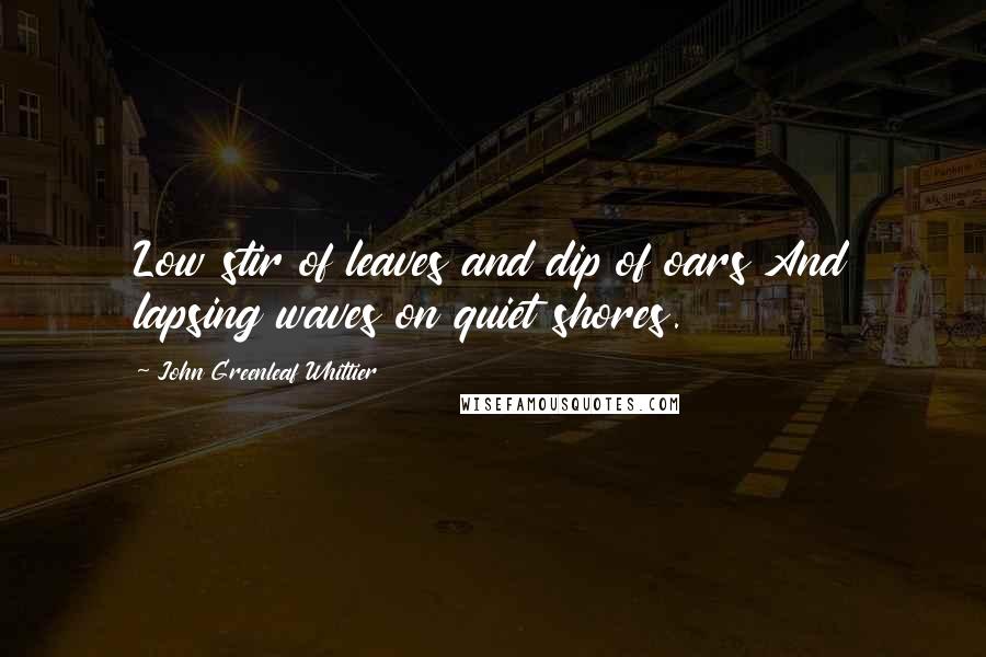 John Greenleaf Whittier Quotes: Low stir of leaves and dip of oars And lapsing waves on quiet shores.