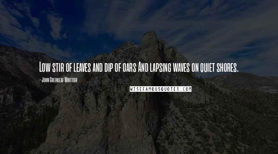 John Greenleaf Whittier Quotes: Low stir of leaves and dip of oars And lapsing waves on quiet shores.